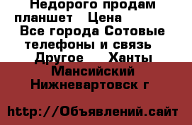 Недорого продам планшет › Цена ­ 9 500 - Все города Сотовые телефоны и связь » Другое   . Ханты-Мансийский,Нижневартовск г.